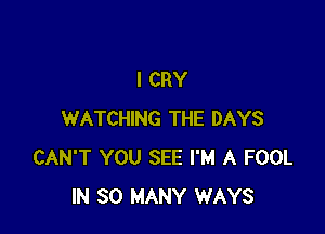 I CRY

WATCHING THE DAYS
CAN'T YOU SEE I'M A FOOL
IN SO MANY WAYS