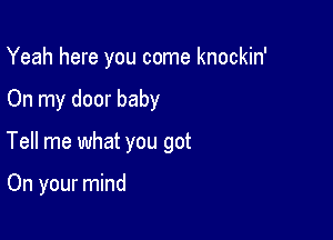 Yeah here you come knockin'

On my door baby

Tell me what you got

On your mind