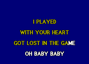 l PLAYED

WITH YOUR HEART
GOT LOST IN THE GAME
OH BABY BABY