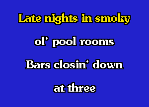 Late nights in smoky

ol' pool rooms
Bars closin' down

at three