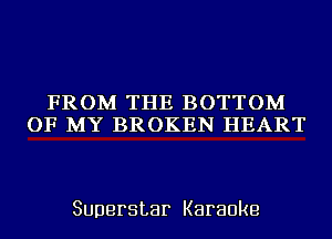 FROM THE BOTTOM
OF MY BROKEN HEART

Superstar Karaoke