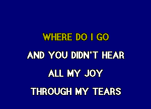 WHERE DO I GO

AND YOU DIDN'T HEAR
ALL MY JOY
THROUGH MY TEARS