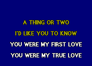 A THING OR TWO

I'D LIKE YOU TO KNOW
YOU WERE MY FIRST LOVE
YOU WERE MY TRUE LOVE