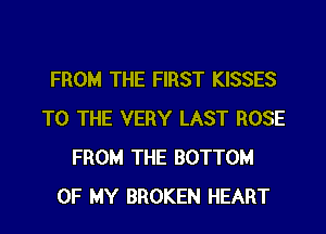 FROM THE FIRST KISSES
TO THE VERY LAST ROSE
FROM THE BOTTOM
OF MY BROKEN HEART