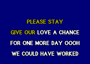 PLEASE STAY

GIVE OUR LOVE A CHANCE
FOR ONE MORE DAY 000H
WE COULD HAVE WORKED