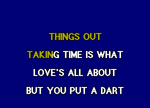 THINGS OUT

TAKING TIME IS WHAT
LOVE'S ALL ABOUT
BUT YOU PUT A DART