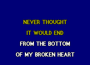 NEVER THOUGHT

IT WOULD END
FROM THE BOTTOM
OF MY BROKEN HEART