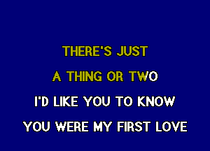 THERE'S JUST

A THING OR TWO
I'D LIKE YOU TO KNOW
YOU WERE MY FIRST LOVE