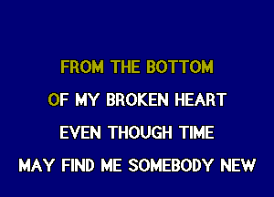 FROM THE BOTTOM
OF MY BROKEN HEART
EVEN THOUGH TIME
MAY FIND ME SOMEBODY NEW