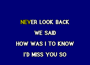 NEVER LOOK BACK

WE SAID
HOW WAS I TO KNOW
I'D MISS YOU SO