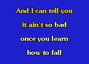 And I can tell you

it ain't so bad

once you learn

how to fall