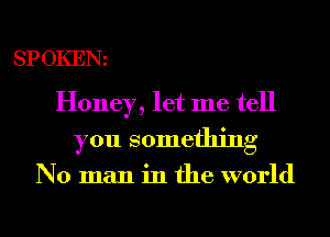 SPOKENi

Honey, let me tell
you something

No man in the world