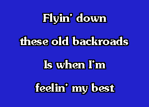 Flyin' down
these old backroads

15 when I'm

feelin' my best