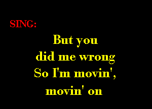 But you

did me wrong
So I'm movin',

movin' 0n