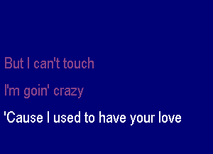 'Cause I used to have your love