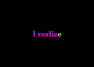 I realize