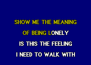 SHOW ME THE MEANING

OF BEING LONELY
IS THIS THE FEELING
I NEED TO WALK WITH