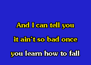 And I can tell you

it ain't so had once

you learn how to fall