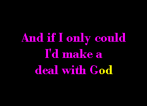 And if I only could

I'd make a
deal with God