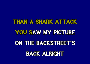 THAN A SHARK ATTACK

YOU SAW MY PICTURE
ON THE BACKSTREET'S
BACK ALRIGHT
