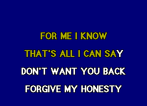 FOR ME I KNOW

THAT'S ALL I CAN SAY
DON'T WANT YOU BACK
FORGIVE MY HONESTY