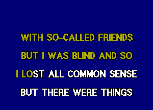 WITH SO-CALLED FRIENDS
BUT I WAS BLIND AND SO
I LOST ALL COMMON SENSE
BUT THERE WERE THINGS