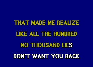 THAT MADE ME REALIZE
LIKE ALL THE HUNDRED
N0 THOUSAND LIES
DON'T WANT YOU BACK