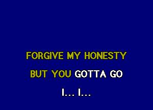 FORGIVE MY HONESTY
BUT YOU GOTTA G0
I... l...