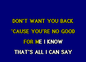 DON'T WANT YOU BACK

'CAUSE YOU'RE NO GOOD
FOR ME I KNOW
THAT'S ALL I CAN SAY