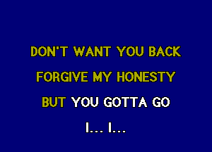 DON'T WANT YOU BACK

FORGIVE MY HONESTY
BUT YOU GOTTA G0
I... l...