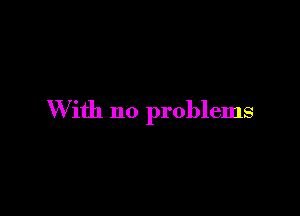 With no problems