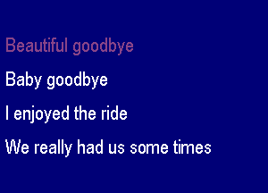 Baby goodbye
I enjoyed the ride

We really had us some times