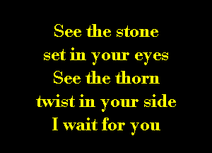 See the stone
set in your eyes
See the thorn

twist in your side

I wait for you I