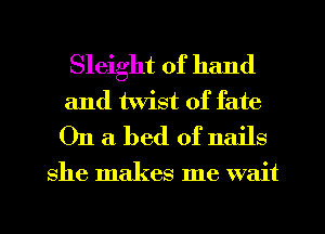 Sleight of hand
and twist of fate
On a bed of Ilc ' 8

she makes me wait