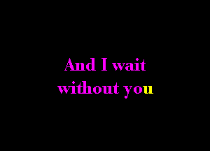 And I wait

without you