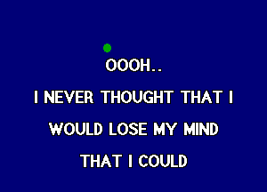 OOOH. .

I NEVER THOUGHT THAT I
WOULD LOSE MY MIND
THAT I COULD