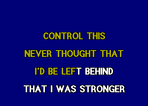 CONTROL THIS

NEVER THOUGHT THAT
I'D BE LEFT BEHIND
THAT I WAS STRONGER