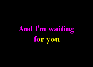 And I'm waiting

for you