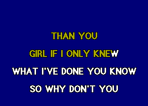 THAN YOU

GIRL IF I ONLY KNEW
WHAT I'VE DONE YOU KNOW
SO WHY DON'T YOU
