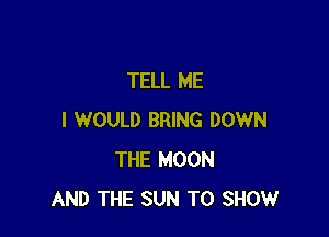 TELL ME

I WOULD BRING DOWN
THE MOON
AND THE SUN TO SHOW