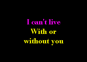 I can't live

W ith or

Without you