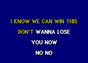 I KNOW WE CAN WIN THIS

DON'T WANNA LOSE
YOU NOW
N0 N0