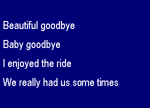 Beautiful goodbye
Baby goodbye
I enjoyed the ride

We really had us some times