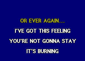 OR EVER AGAIN. . .

I'VE GOT THIS FEELING
YOU'RE NOT GONNA STAY
IT'S BURNING