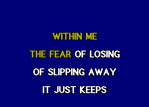 WITHIN ME

THE FEAR OF LOSING
0F SLIPPING AWAY
IT JUST KEEPS