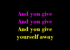 And you give
And you give
And you give

yours elf away