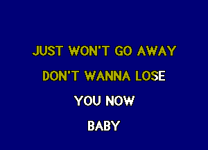 JUST WON'T GO AWAY

DON'T WANNA LOSE
YOU NOW
BABY