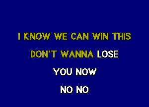 I KNOW WE CAN WIN THIS

DON'T WANNA LOSE
YOU NOW
N0 N0
