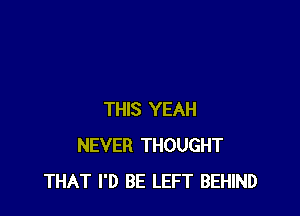 THIS YEAH
NEVER THOUGHT
THAT I'D BE LEFT BEHIND