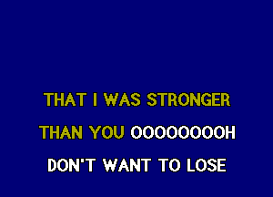 THAT I WAS STRONGER
THAN YOU OOOOOOOOH
DON'T WANT TO LOSE